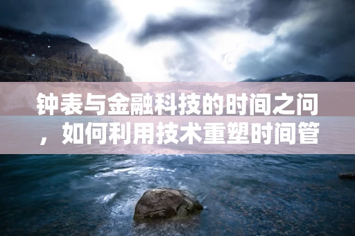 钟表与金融科技的时间之问，如何利用技术重塑时间管理？