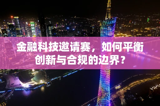金融科技邀请赛，如何平衡创新与合规的边界？