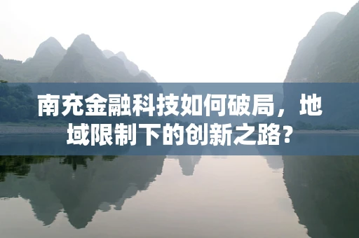 南充金融科技如何破局，地域限制下的创新之路？