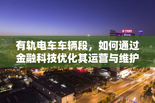 有轨电车车辆段，如何通过金融科技优化其运营与维护？