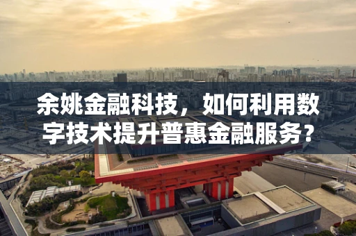 余姚金融科技，如何利用数字技术提升普惠金融服务？