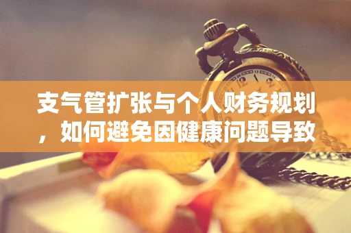 支气管扩张与个人财务规划，如何避免因健康问题导致的财务风险？