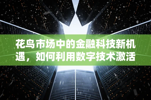 花鸟市场中的金融科技新机遇，如何利用数字技术激活传统市场？
