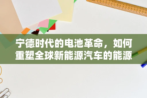 宁德时代的电池革命，如何重塑全球新能源汽车的能源版图？