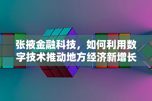 张掖金融科技，如何利用数字技术推动地方经济新增长？