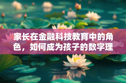 家长在金融科技教育中的角色，如何成为孩子的数字理财启蒙导师？