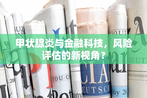 甲状腺炎与金融科技，风险评估的新视角？
