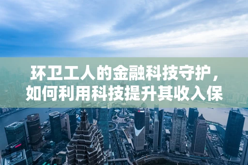 环卫工人的金融科技守护，如何利用科技提升其收入保障？