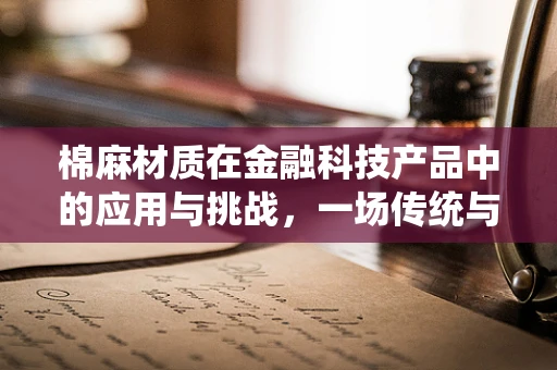 棉麻材质在金融科技产品中的应用与挑战，一场传统与现代的融合
