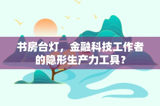 书房台灯，金融科技工作者的隐形生产力工具？