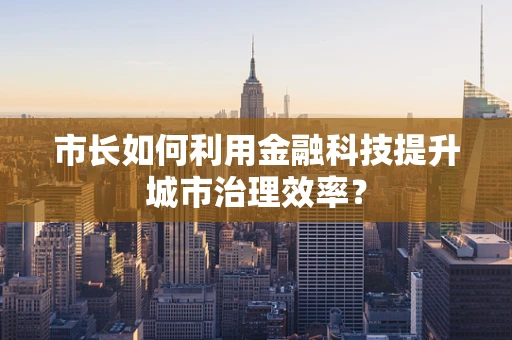 市长如何利用金融科技提升城市治理效率？