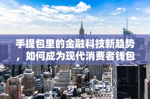 手提包里的金融科技新趋势，如何成为现代消费者钱包的智能钥匙？