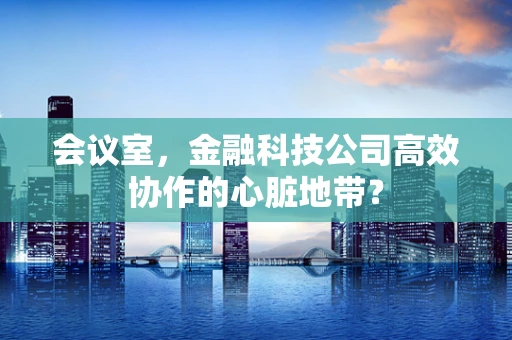 会议室，金融科技公司高效协作的心脏地带？