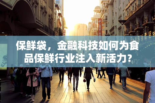 保鲜袋，金融科技如何为食品保鲜行业注入新活力？