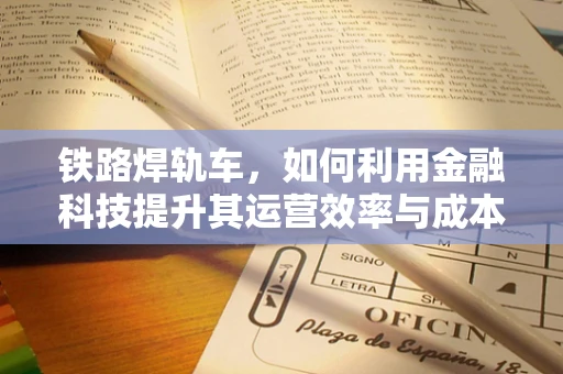 铁路焊轨车，如何利用金融科技提升其运营效率与成本控制？