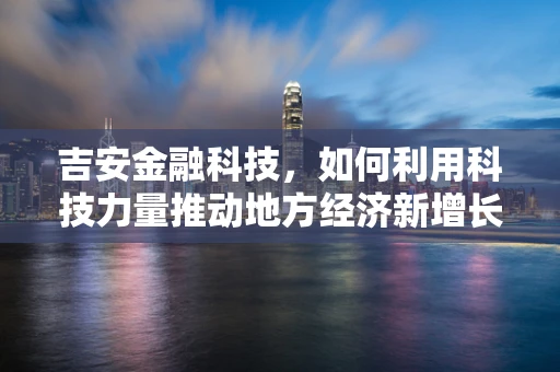 吉安金融科技，如何利用科技力量推动地方经济新增长？