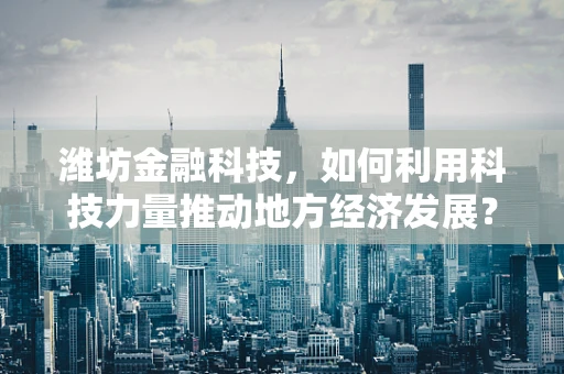 潍坊金融科技，如何利用科技力量推动地方经济发展？