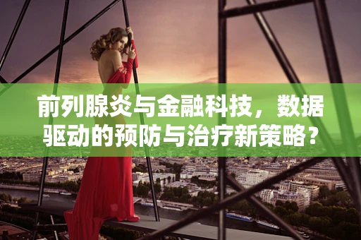 前列腺炎与金融科技，数据驱动的预防与治疗新策略？