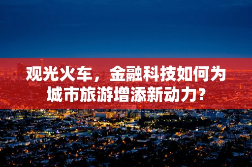 观光火车，金融科技如何为城市旅游增添新动力？