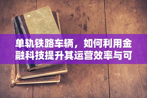 单轨铁路车辆，如何利用金融科技提升其运营效率与可持续性？