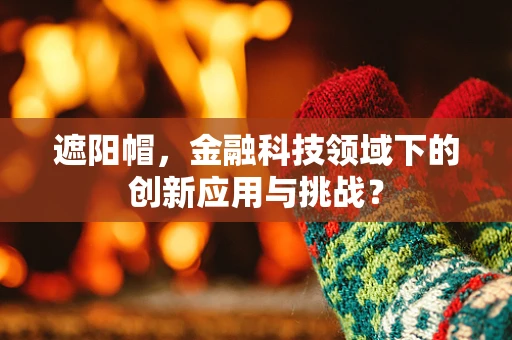 遮阳帽，金融科技领域下的创新应用与挑战？