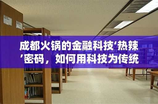 成都火锅的金融科技‘热辣’密码，如何用科技为传统美食插上翅膀？