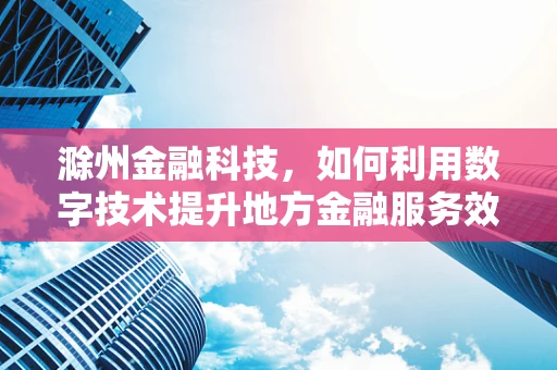 滁州金融科技，如何利用数字技术提升地方金融服务效率？