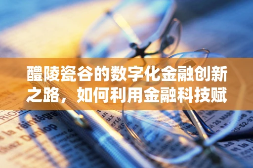 醴陵瓷谷的数字化金融创新之路，如何利用金融科技赋能传统产业？