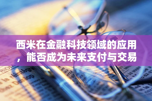 西米在金融科技领域的应用，能否成为未来支付与交易的新宠？