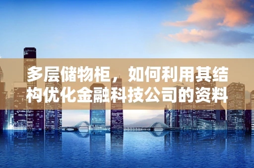 多层储物柜，如何利用其结构优化金融科技公司的资料管理？