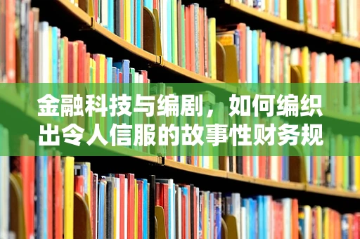 金融科技与编剧，如何编织出令人信服的故事性财务规划？
