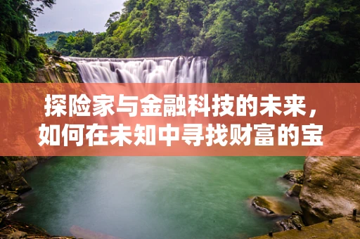 探险家与金融科技的未来，如何在未知中寻找财富的宝藏？