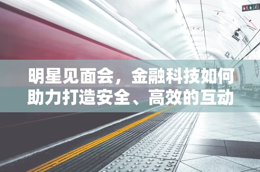 明星见面会，金融科技如何助力打造安全、高效的互动体验？