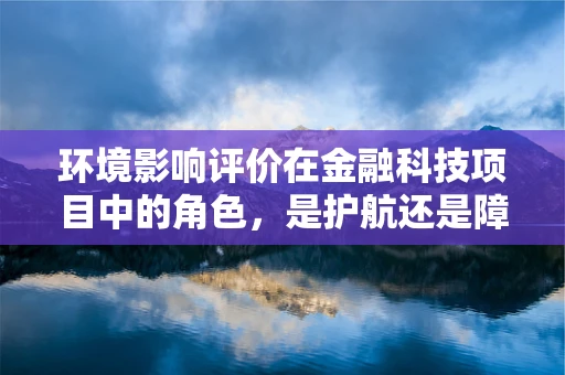 环境影响评价在金融科技项目中的角色，是护航还是障碍？