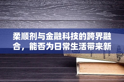柔顺剂与金融科技的跨界融合，能否为日常生活带来新金融体验？