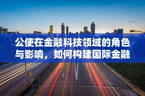 公使在金融科技领域的角色与影响，如何构建国际金融合作的桥梁？