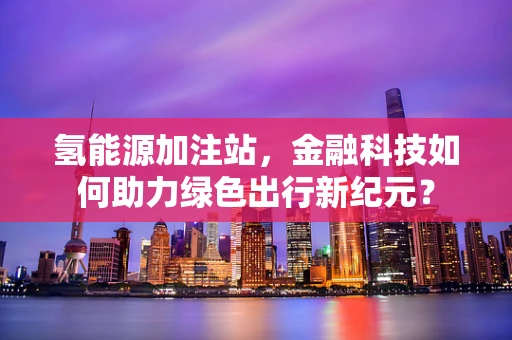 氢能源加注站，金融科技如何助力绿色出行新纪元？