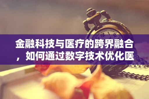 金融科技与医疗的跨界融合，如何通过数字技术优化医学治疗技术？