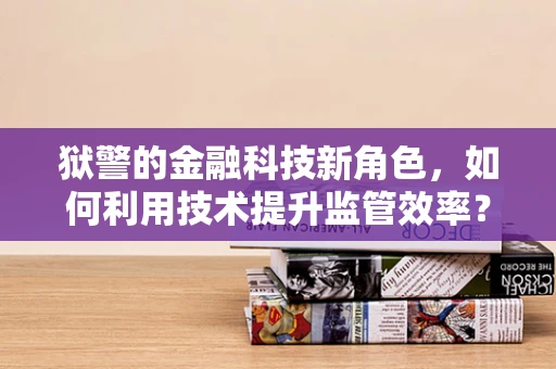 狱警的金融科技新角色，如何利用技术提升监管效率？