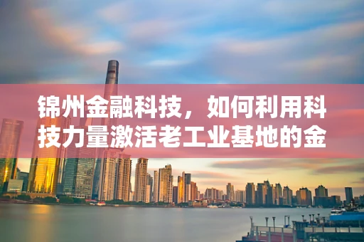 锦州金融科技，如何利用科技力量激活老工业基地的金融活力？