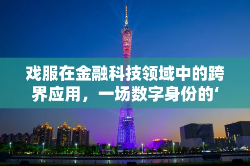 戏服在金融科技领域中的跨界应用，一场数字身份的‘换装’革命？