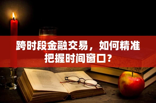 跨时段金融交易，如何精准把握时间窗口？