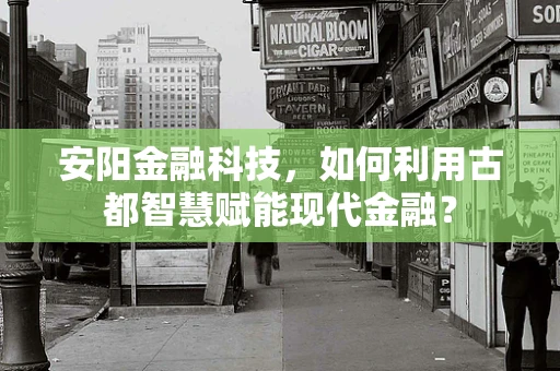 安阳金融科技，如何利用古都智慧赋能现代金融？
