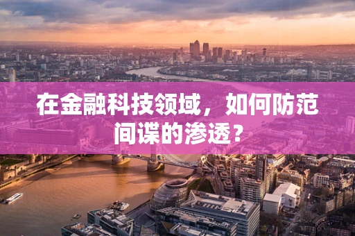在金融科技领域，如何防范间谍的渗透？