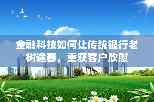 金融科技如何让传统银行老树逢春，重获客户欣慰