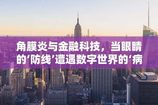 角膜炎与金融科技，当眼睛的‘防线’遭遇数字世界的‘病毒’