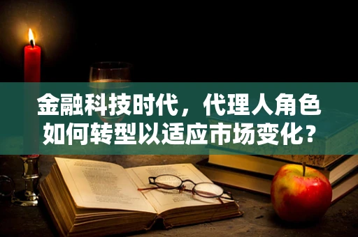 金融科技时代，代理人角色如何转型以适应市场变化？