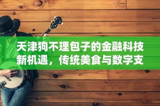 天津狗不理包子的金融科技新机遇，传统美食与数字支付的融合之路？