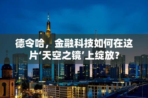 德令哈，金融科技如何在这片‘天空之镜’上绽放？