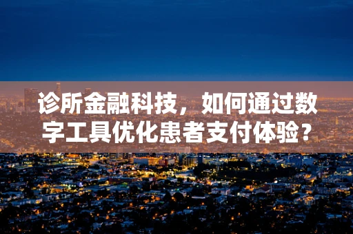 诊所金融科技，如何通过数字工具优化患者支付体验？